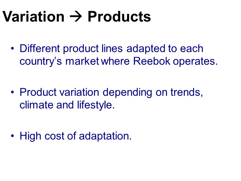 Different product lines adapted to each country’s market where Reebok operates.  Product variation